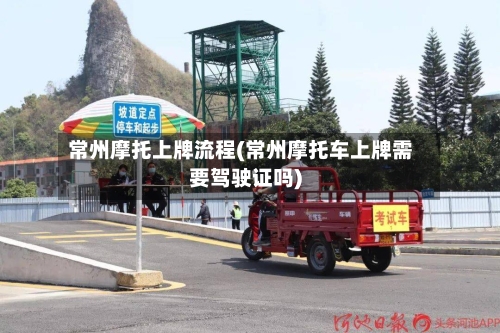 常州摩托上牌流程(常州摩托车上牌需要驾驶证吗)