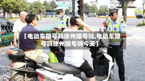 【电动车限号吗徐州限号吗,电动车限号吗徐州限号吗今天】-第3张图片