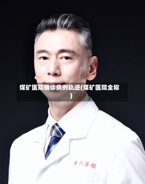 煤矿医院确诊病例轨迹(煤矿医院全称)-第3张图片