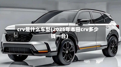 crv是什么车型(2025年本田crv多少钱一台)-第3张图片