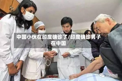 中国小伙在印度确诊了/印度确诊男子在中国