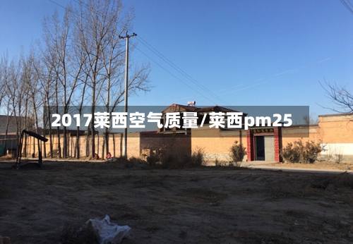 2017莱西空气质量/莱西pm25-第3张图片