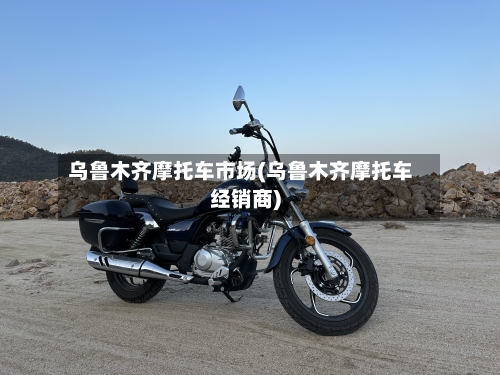 乌鲁木齐摩托车市场(乌鲁木齐摩托车经销商)