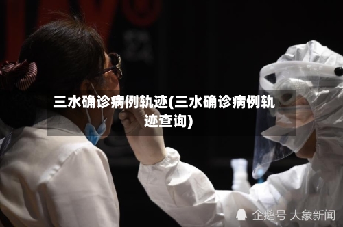 三水确诊病例轨迹(三水确诊病例轨迹查询)-第3张图片