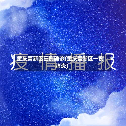 重庆高新区三例确诊(重庆高新区一例肺炎)-第2张图片