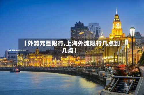 【外滩元旦限行,上海外滩限行几点到几点】-第3张图片