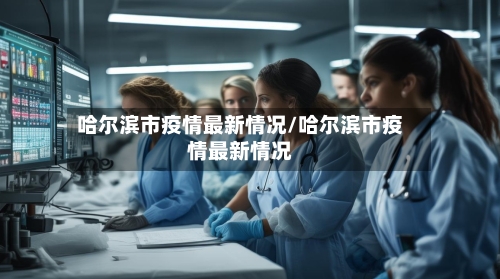 哈尔滨市疫情最新情况/哈尔滨市疫情最新情况-第3张图片