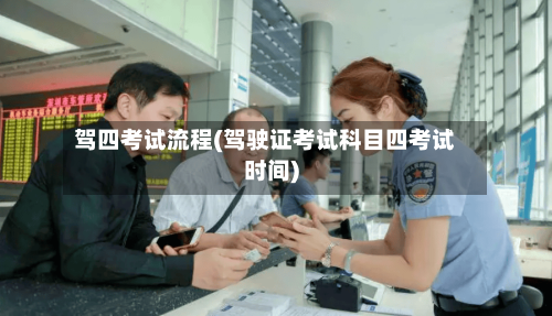 驾四考试流程(驾驶证考试科目四考试时间)