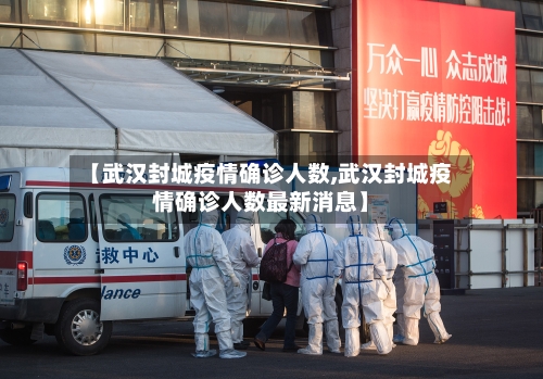 【武汉封城疫情确诊人数,武汉封城疫情确诊人数最新消息】
