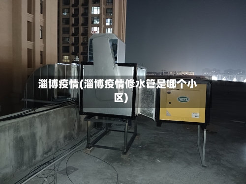 淄博疫情(淄博疫情修水管是哪个小区)-第2张图片