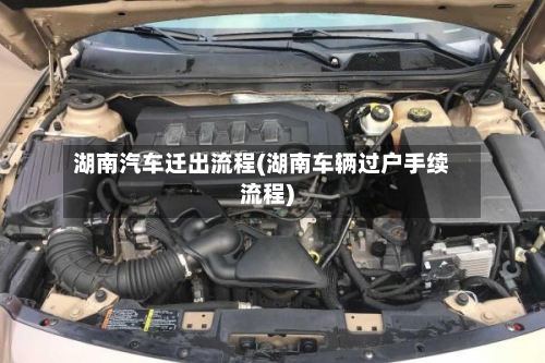 湖南汽车迁出流程(湖南车辆过户手续流程)