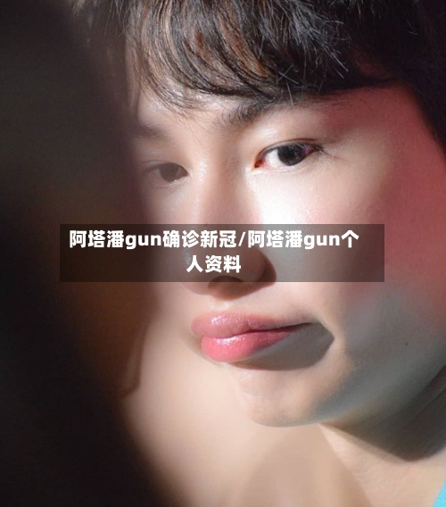 阿塔潘gun确诊新冠/阿塔潘gun个人资料-第3张图片