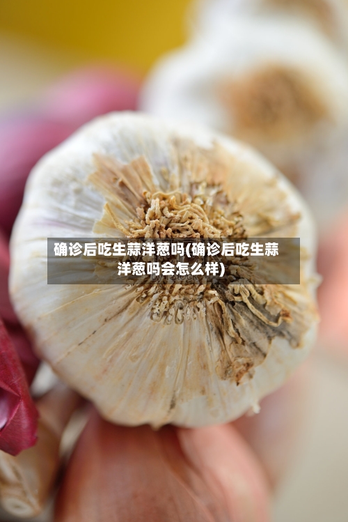 确诊后吃生蒜洋葱吗(确诊后吃生蒜洋葱吗会怎么样)