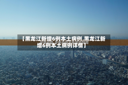 【黑龙江新增6例本土病例,黑龙江新增6例本土病例详情】-第3张图片