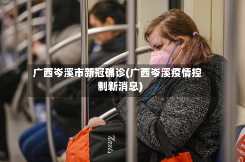广西岑溪市新冠确诊(广西岑溪疫情控制新消息)-第2张图片
