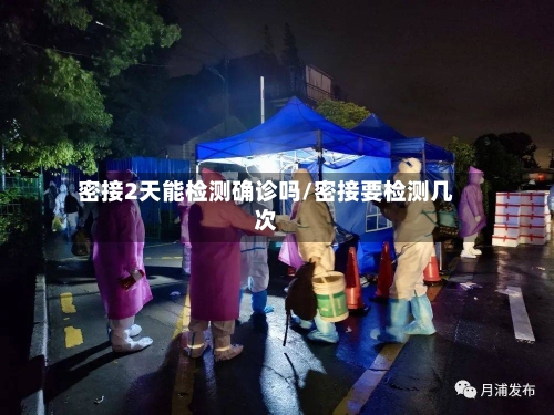 密接2天能检测确诊吗/密接要检测几次-第3张图片