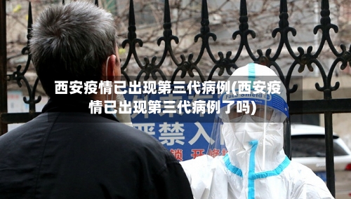 西安疫情已出现第三代病例(西安疫情已出现第三代病例了吗)