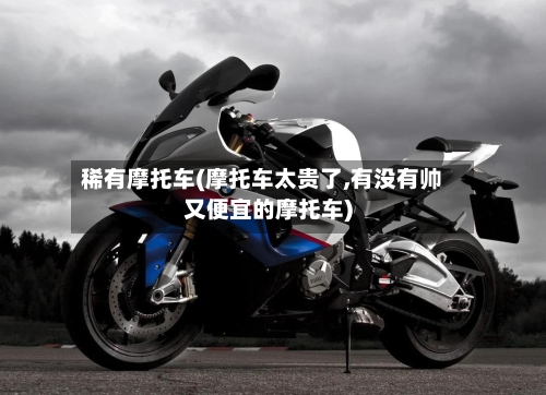 稀有摩托车(摩托车太贵了,有没有帅又便宜的摩托车)