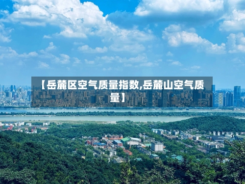 【岳麓区空气质量指数,岳麓山空气质量】