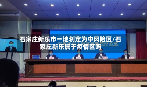 石家庄新乐市一地划定为中风险区/石家庄新乐属于疫情区吗-第2张图片
