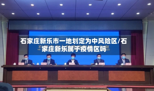 石家庄新乐市一地划定为中风险区/石家庄新乐属于疫情区吗