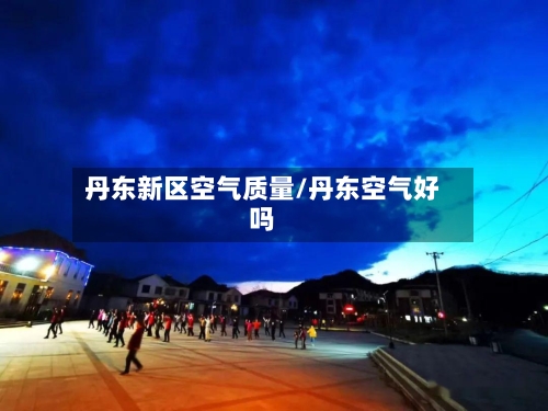 丹东新区空气质量/丹东空气好吗