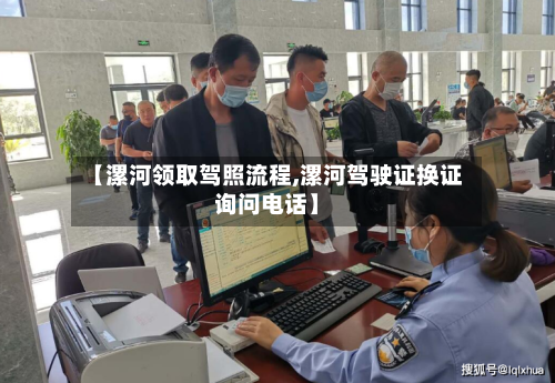 【漯河领取驾照流程,漯河驾驶证换证询问电话】