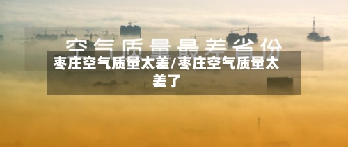 枣庄空气质量太差/枣庄空气质量太差了