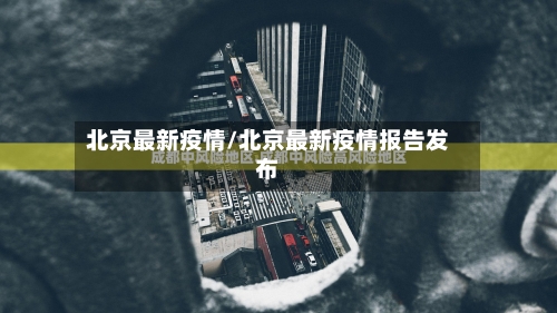 北京最新疫情/北京最新疫情报告发布-第2张图片