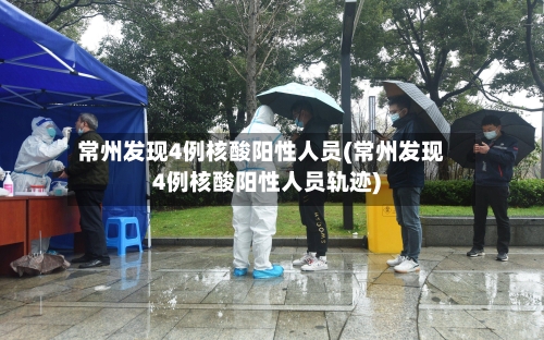 常州发现4例核酸阳性人员(常州发现4例核酸阳性人员轨迹)