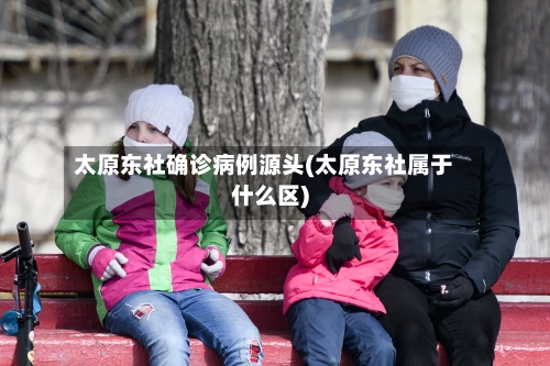 太原东社确诊病例源头(太原东社属于什么区)-第2张图片