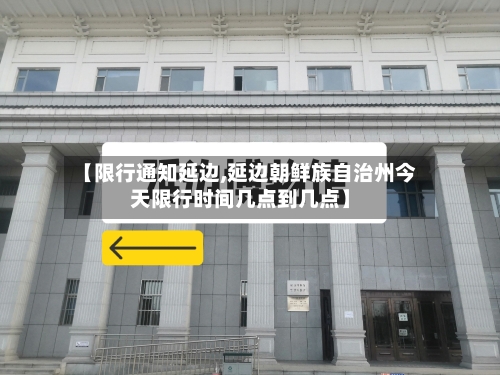 【限行通知延边,延边朝鲜族自治州今天限行时间几点到几点】