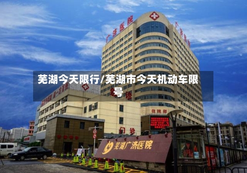 芜湖今天限行/芜湖市今天机动车限号-第2张图片