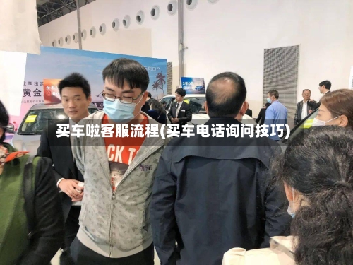 买车啦客服流程(买车电话询问技巧)-第3张图片