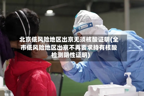 北京低风险地区出京无须核酸证明(全市低风险地区出京不再要求持有核酸检测阴性证明)