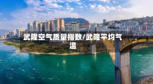 武隆空气质量指数/武隆平均气温-第3张图片