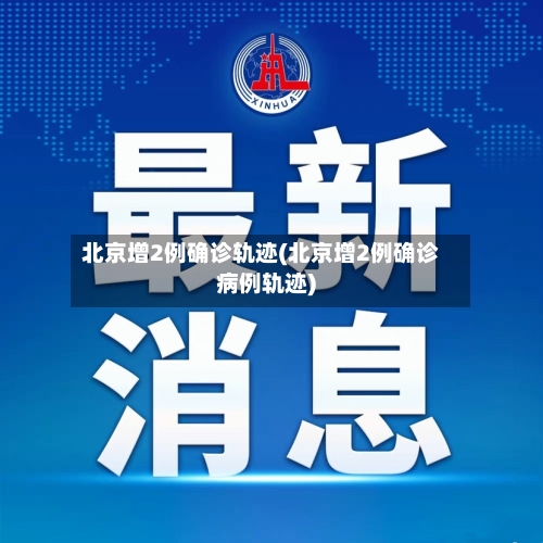 北京增2例确诊轨迹(北京增2例确诊病例轨迹)-第2张图片