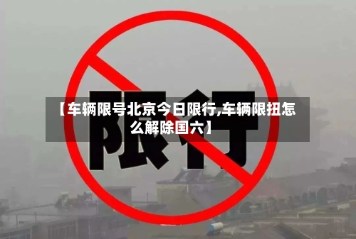 【车辆限号北京今日限行,车辆限扭怎么解除国六】