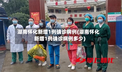湖南怀化新增1例确诊病例(湖南怀化新增1例确诊病例多少)