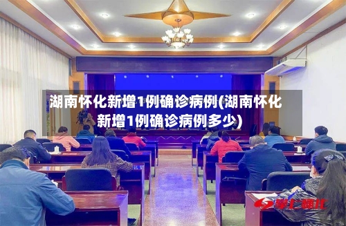 湖南怀化新增1例确诊病例(湖南怀化新增1例确诊病例多少)-第3张图片