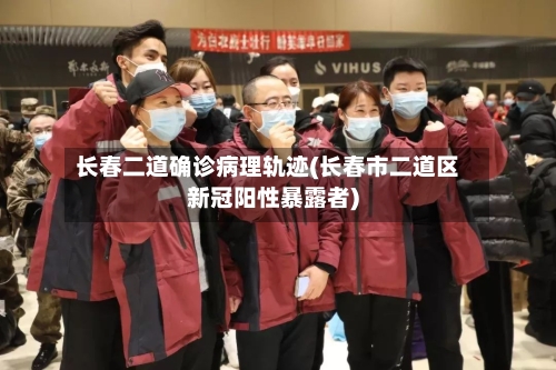 长春二道确诊病理轨迹(长春市二道区新冠阳性暴露者)-第3张图片