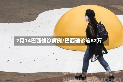 7月14巴西确诊病例/巴西确诊逾82万-第3张图片