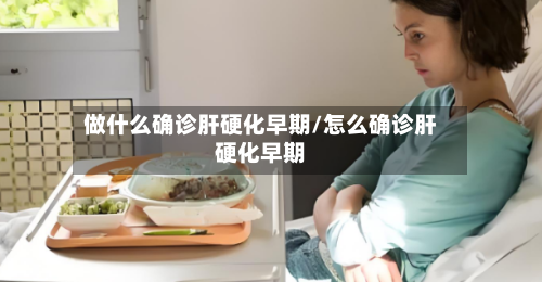 做什么确诊肝硬化早期/怎么确诊肝硬化早期-第2张图片