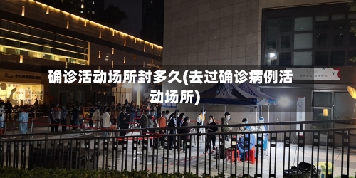 确诊活动场所封多久(去过确诊病例活动场所)