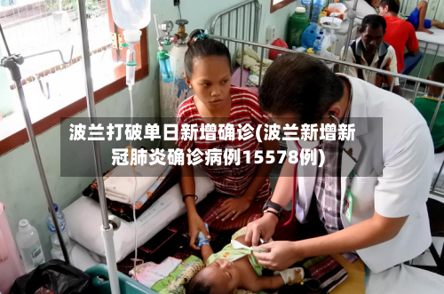 波兰打破单日新增确诊(波兰新增新冠肺炎确诊病例15578例)