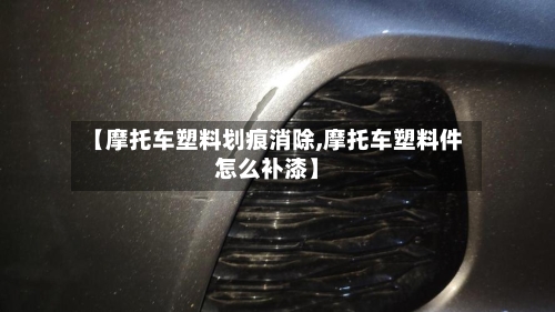 【摩托车塑料划痕消除,摩托车塑料件怎么补漆】-第3张图片