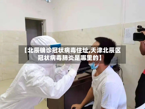 【北辰确诊冠状病毒住址,天津北辰区冠状病毒肺炎是哪里的】-第2张图片