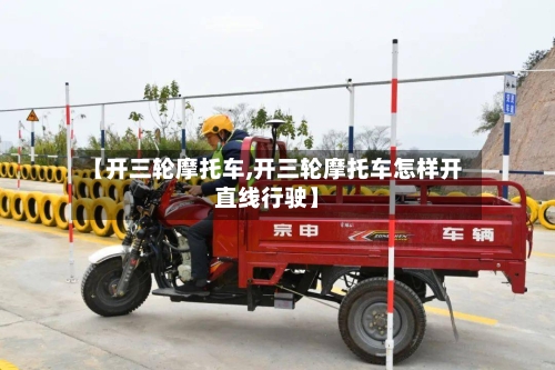 【开三轮摩托车,开三轮摩托车怎样开直线行驶】