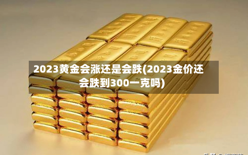 2023黄金会涨还是会跌(2023金价还会跌到300一克吗)-第2张图片