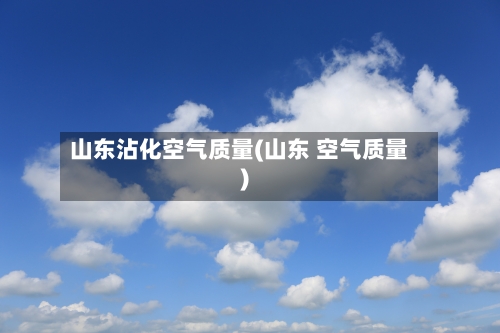 山东沾化空气质量(山东 空气质量)